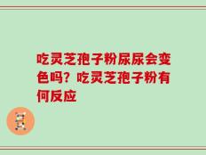 吃灵芝孢子粉尿尿会变色吗？吃灵芝孢子粉有何反应