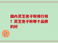 国内灵芝孢子粉排行榜？灵芝孢子粉哪个品牌的好
