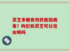 灵芝多糖有效抗新冠病毒？枸杞和灵芝可以泡水喝吗