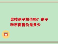 灵枝孢子粉价格？孢子粉市面售价是多少