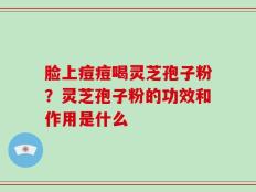 脸上痘痘喝灵芝孢子粉？灵芝孢子粉的功效和作用是什么