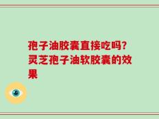 孢子油胶囊直接吃吗？灵芝孢子油软胶囊的效果