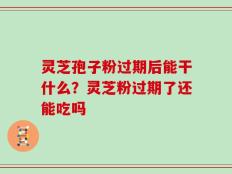灵芝孢子粉过期后能干什么？灵芝粉过期了还能吃吗
