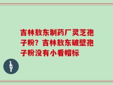 吉林敖东制药厂灵芝孢子粉？吉林敖东破壁孢子粉没有小看帽标