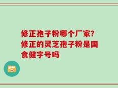 修正孢子粉哪个厂家？修正的灵芝孢子粉是国食健字号吗