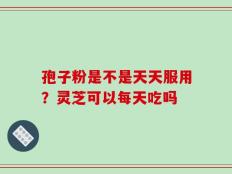 孢子粉是不是天天服用？灵芝可以每天吃吗