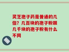 灵芝孢子药是普通的几倍？几百块的孢子粉跟几千块的孢子粉有什么不同