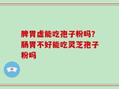 脾胃虚能吃孢子粉吗？肠胃不好能吃灵芝孢子粉吗