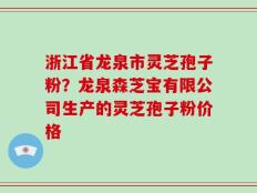 浙江省龙泉市灵芝孢子粉？龙泉森芝宝有限公司生产的灵芝孢子粉价格