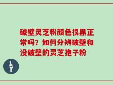 破壁灵芝粉颜色很黑正常吗？如何分辨破壁和没破壁的灵芝孢子粉