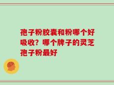 孢子粉胶囊和粉哪个好吸收？哪个牌子的灵芝孢子粉最好