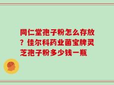同仁堂孢子粉怎么存放？佳尔科药业菌宝牌灵芝孢子粉多少钱一瓶