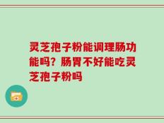 灵芝孢子粉能调理肠功能吗？肠胃不好能吃灵芝孢子粉吗