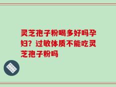 灵芝孢子粉喝多好吗孕妇？过敏体质不能吃灵芝孢子粉吗
