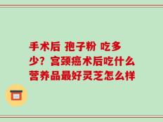 手术后 孢子粉 吃多少？宫颈癌术后吃什么营养品最好灵芝怎么样