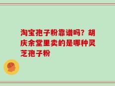 淘宝孢子粉靠谱吗？胡庆余堂里卖的是哪种灵芝孢子粉