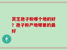 灵芝孢子粉哪个地的好？孢子粉产地哪里的最好