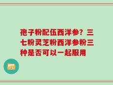 孢子粉配伍西洋参？三七粉灵芝粉西洋参粉三种是否可以一起服用