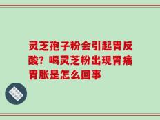 灵芝孢子粉会引起胃反酸？喝灵芝粉出现胃痛胃胀是怎么回事
