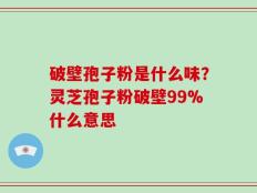 破壁孢子粉是什么味？灵芝孢子粉破壁99%什么意思