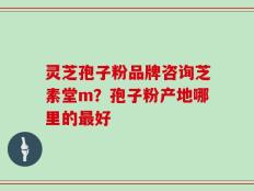 灵芝孢子粉品牌咨询芝素堂m？孢子粉产地哪里的最好