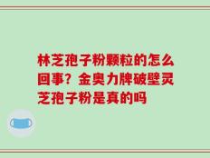 林芝孢子粉颗粒的怎么回事？金奥力牌破壁灵芝孢子粉是真的吗