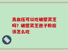 高血压可以吃破壁灵芝吗？破壁灵芝孢子粉应该怎么吃