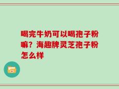 喝完牛奶可以喝孢子粉嘛？海趣牌灵芝孢子粉怎么样