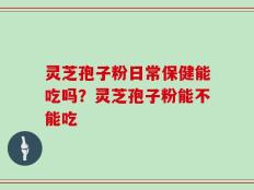 灵芝孢子粉日常保健能吃吗？灵芝孢子粉能不能吃