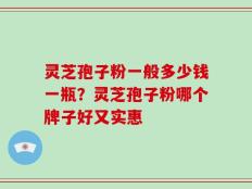 灵芝孢子粉一般多少钱一瓶？灵芝孢子粉哪个牌子好又实惠