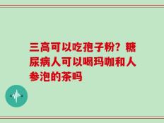 三高可以吃孢子粉？糖尿病人可以喝玛咖和人参泡的茶吗