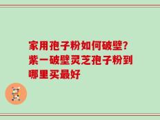 家用孢子粉如何破壁？紫一破壁灵芝孢子粉到哪里买最好