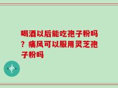 喝酒以后能吃孢子粉吗？痛风可以服用灵芝孢子粉吗