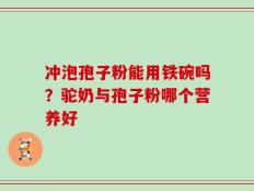 冲泡孢子粉能用铁碗吗？驼奶与孢子粉哪个营养好
