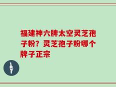 福建神六牌太空灵芝孢子粉？灵芝孢子粉哪个牌子正宗