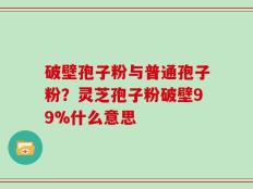 破壁孢子粉与普通孢子粉？灵芝孢子粉破壁99%什么意思