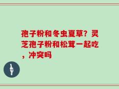 孢子粉和冬虫夏草？灵芝孢子粉和松茸一起吃，冲突吗