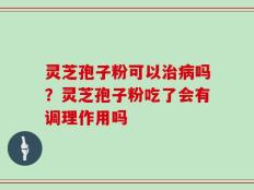 灵芝孢子粉可以治病吗？灵芝孢子粉吃了会有调理作用吗