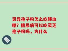 灵异孢子粉怎么吃降血糖？糖尿病可以吃灵芝孢子粉吗，为什么