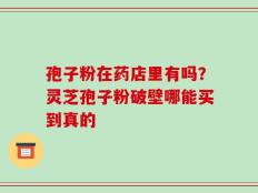 孢子粉在药店里有吗？灵芝孢子粉破壁哪能买到真的