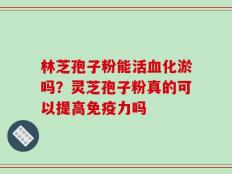 林芝孢子粉能活血化淤吗？灵芝孢子粉真的可以提高免疫力吗