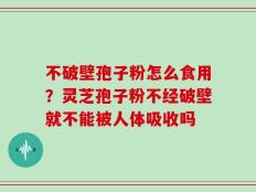 不破壁孢子粉怎么食用？灵芝孢子粉不经破壁就不能被人体吸收吗