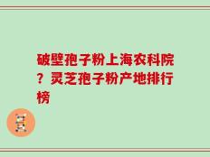 破壁孢子粉上海农科院？灵芝孢子粉产地排行榜