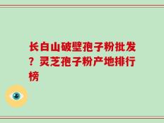 长白山破壁孢子粉批发？灵芝孢子粉产地排行榜