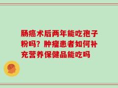 肠癌术后两年能吃孢子粉吗？肿瘤患者如何补充营养保健品能吃吗