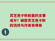 灵芝孢子粉胶囊的主要成分？破壁灵芝孢子粉的功效与作用有哪些
