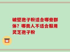 破壁孢子粉适合哪些群体？哪类人不适合服用灵芝孢子粉
