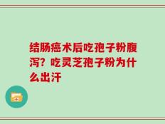 结肠癌术后吃孢子粉腹泻？吃灵芝孢子粉为什么出汗