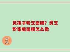 灵孢子粉芝面膜？灵芝粉家庭面膜怎么做