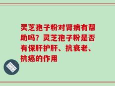 灵芝孢子粉对肾病有帮助吗？灵芝孢子粉是否有保肝护肝、抗衰老、抗癌的作用